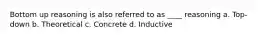 Bottom up reasoning is also referred to as ____ reasoning a. Top-down b. Theoretical c. Concrete d. Inductive