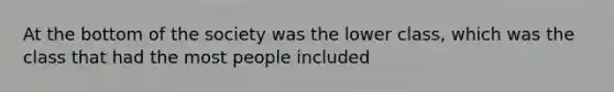 At the bottom of the society was the lower class, which was the class that had the most people included