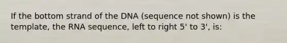 If the bottom strand of the DNA (sequence not shown) is the template, the RNA sequence, left to right 5' to 3', is: