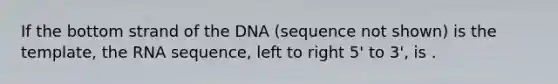 If the bottom strand of the DNA (sequence not shown) is the template, the RNA sequence, left to right 5' to 3', is .