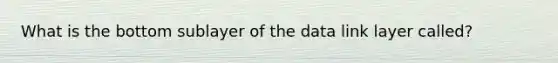 What is the bottom sublayer of the data link layer called?