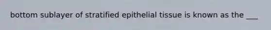 bottom sublayer of stratified epithelial tissue is known as the ___