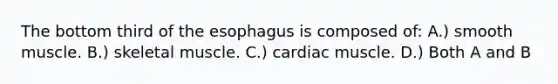 The bottom third of the esophagus is composed of: A.) smooth muscle. B.) skeletal muscle. C.) cardiac muscle. D.) Both A and B