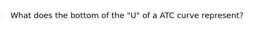 What does the bottom of the "U" of a ATC curve represent?