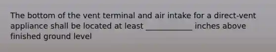 The bottom of the vent terminal and air intake for a direct-vent appliance shall be located at least ____________ inches above finished ground level