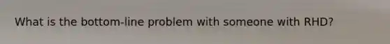 What is the bottom-line problem with someone with RHD?