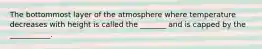 The bottommost layer of the atmosphere where temperature decreases with height is called the _______ and is capped by the ___________.