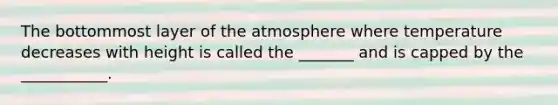 The bottommost layer of the atmosphere where temperature decreases with height is called the _______ and is capped by the ___________.