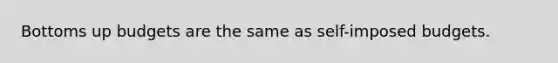 Bottoms up budgets are the same as self-imposed budgets.