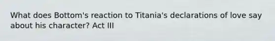 What does Bottom's reaction to Titania's declarations of love say about his character? Act III