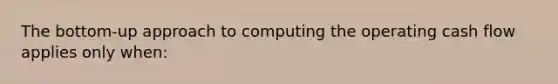 The bottom-up approach to computing the operating cash flow applies only when: