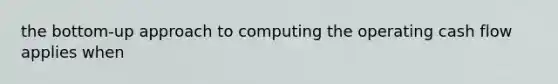 the bottom-up approach to computing the operating cash flow applies when