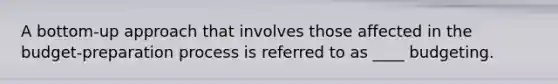 A bottom-up approach that involves those affected in the budget-preparation process is referred to as ____ budgeting.