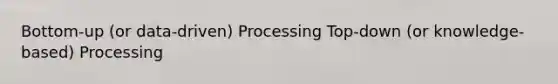 Bottom-up (or data-driven) Processing Top-down (or knowledge-based) Processing