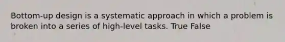 Bottom-up design is a systematic approach in which a problem is broken into a series of high-level tasks. True False