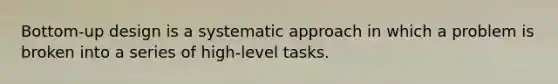 Bottom-up design is a systematic approach in which a problem is broken into a series of high-level tasks.