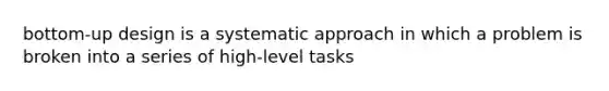 bottom-up design is a systematic approach in which a problem is broken into a series of high-level tasks