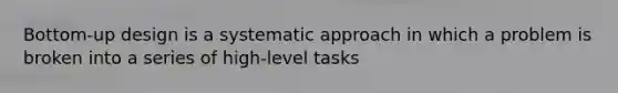 Bottom-up design is a systematic approach in which a problem is broken into a series of high-level tasks