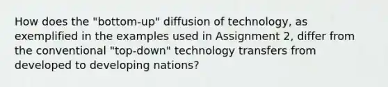 How does the "bottom-up" diffusion of technology, as exemplified in the examples used in Assignment 2, differ from the conventional "top-down" technology transfers from developed to developing nations?