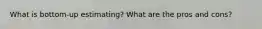 What is bottom-up estimating? What are the pros and cons?