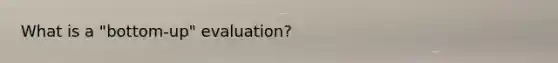 What is a "bottom-up" evaluation?