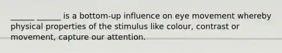 ______ ______ is a bottom-up influence on eye movement whereby physical properties of the stimulus like colour, contrast or movement, capture our attention.