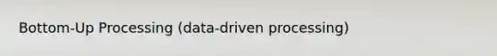 Bottom-Up Processing (data-driven processing)