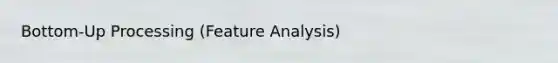 Bottom-Up Processing (Feature Analysis)