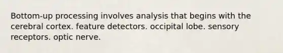 Bottom-up processing involves analysis that begins with the cerebral cortex. feature detectors. occipital lobe. sensory receptors. optic nerve.