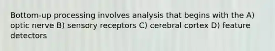 Bottom-up processing involves analysis that begins with the A) optic nerve B) sensory receptors C) cerebral cortex D) feature detectors