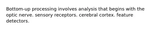 Bottom-up processing involves analysis that begins with the optic nerve. sensory receptors. cerebral cortex. feature detectors.