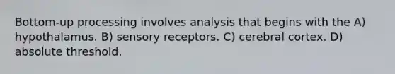 Bottom-up processing involves analysis that begins with the A) hypothalamus. B) sensory receptors. C) cerebral cortex. D) absolute threshold.