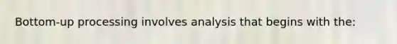 Bottom-up processing involves analysis that begins with the: