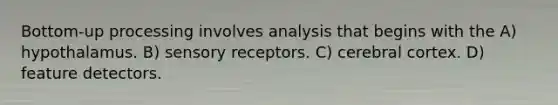 Bottom-up processing involves analysis that begins with the A) hypothalamus. B) sensory receptors. C) cerebral cortex. D) feature detectors.