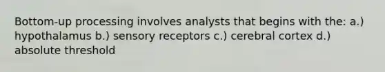 Bottom-up processing involves analysts that begins with the: a.) hypothalamus b.) sensory receptors c.) cerebral cortex d.) absolute threshold