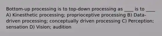 Bottom-up processing is to top-down processing as ____ is to ____ A) Kinesthetic processing; proprioceptive processing B) Data-driven processing; conceptually driven processing C) Perception; sensation D) Vision; audition