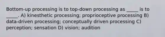 Bottom-up processing is to top-down processing as _____ is to _____. A) kinesthetic processing; proprioceptive processing B) data-driven processing; conceptually driven processing C) perception; sensation D) vision; audition