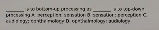 ________ is to bottom-up processing as ________ is to top-down processing A. perception; sensation B. sensation; perception C. audiology; ophthalmology D. ophthalmology; audiology