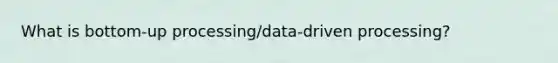 What is bottom-up processing/data-driven processing?