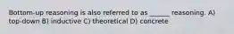 Bottom-up reasoning is also referred to as ______ reasoning. A) top-down B) inductive C) theoretical D) concrete