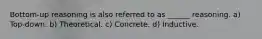 Bottom-up reasoning is also referred to as ______ reasoning. a) Top-down. b) Theoretical. c) Concrete. d) Inductive.