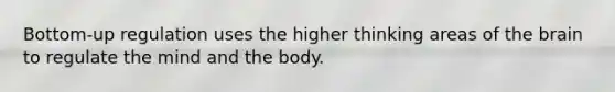 Bottom-up regulation uses the higher thinking areas of the brain to regulate the mind and the body.