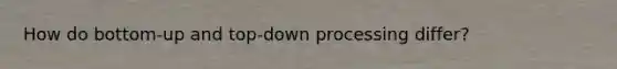 How do bottom-up and top-down processing differ?