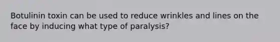Botulinin toxin can be used to reduce wrinkles and lines on the face by inducing what type of paralysis?