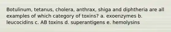 Botulinum, tetanus, cholera, anthrax, shiga and diphtheria are all examples of which category of toxins? a. exoenzymes b. leucocidins c. AB toxins d. superantigens e. hemolysins