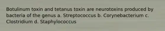 Botulinum toxin and tetanus toxin are neurotoxins produced by bacteria of the genus a. Streptococcus b. Corynebacterium c. Clostridium d. Staphylococcus