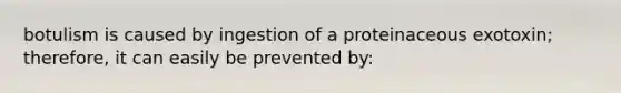 botulism is caused by ingestion of a proteinaceous exotoxin; therefore, it can easily be prevented by: