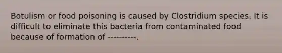 Botulism or food poisoning is caused by Clostridium species. It is difficult to eliminate this bacteria from contaminated food because of formation of ----------.