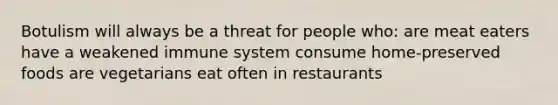 Botulism will always be a threat for people who: are meat eaters have a weakened immune system consume home-preserved foods are vegetarians eat often in restaurants