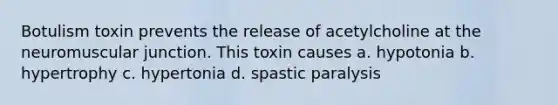 Botulism toxin prevents the release of acetylcholine at the neuromuscular junction. This toxin causes a. hypotonia b. hypertrophy c. hypertonia d. spastic paralysis